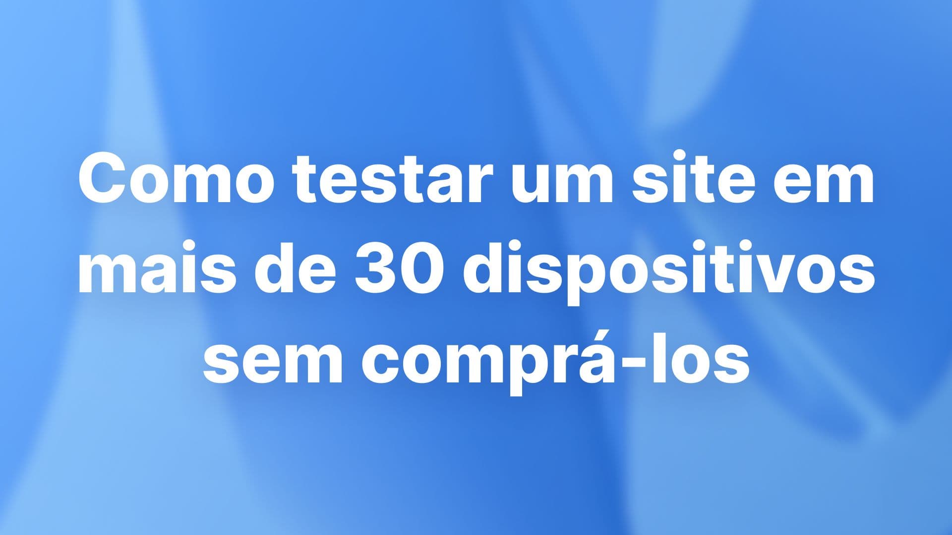 Como testar um site em mais de 30 dispositivos sem comprá-los