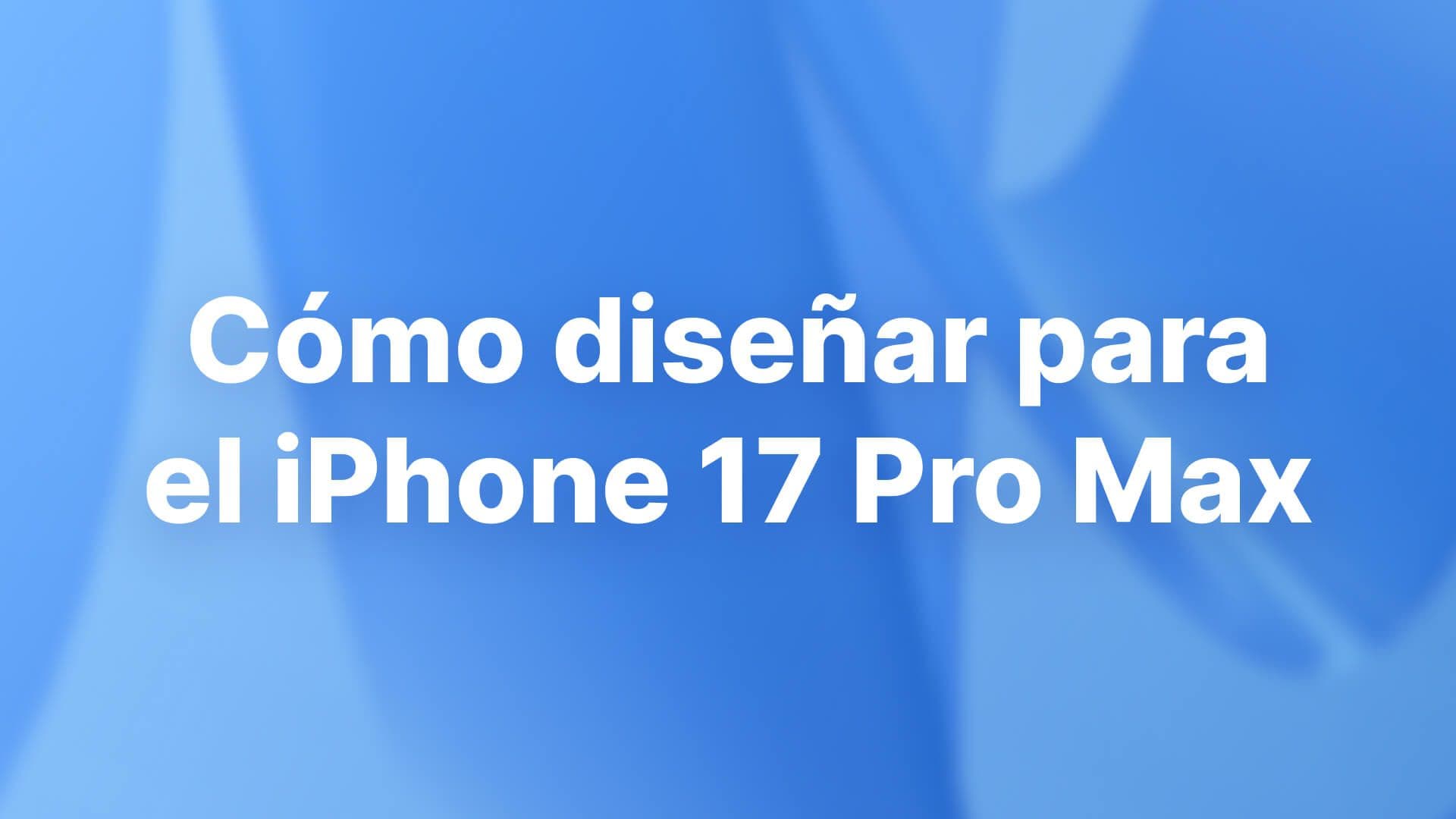 Cómo diseñar para el iPhone 17 Pro Max: guía completa para 2026