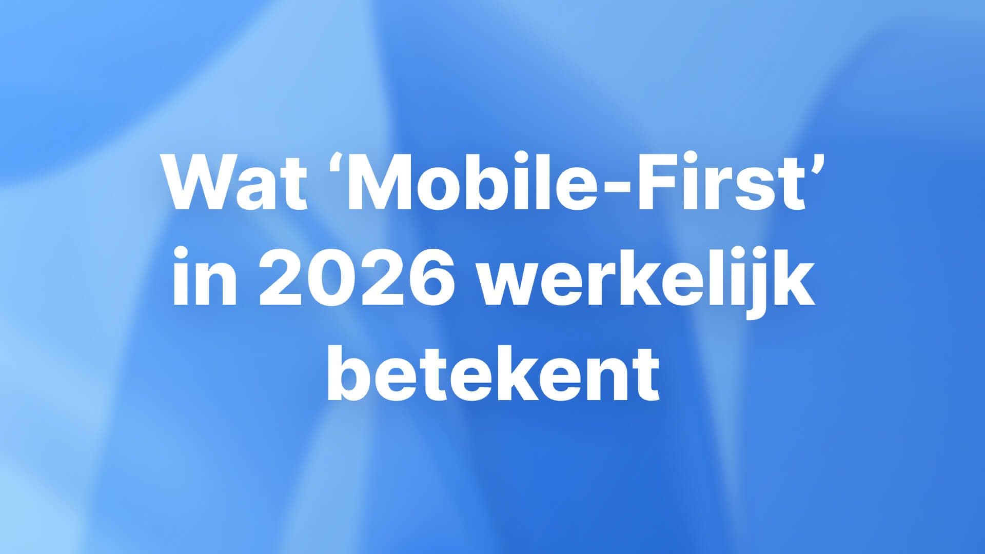 Wat ‘Mobile-First’ in 2026 werkelijk betekent