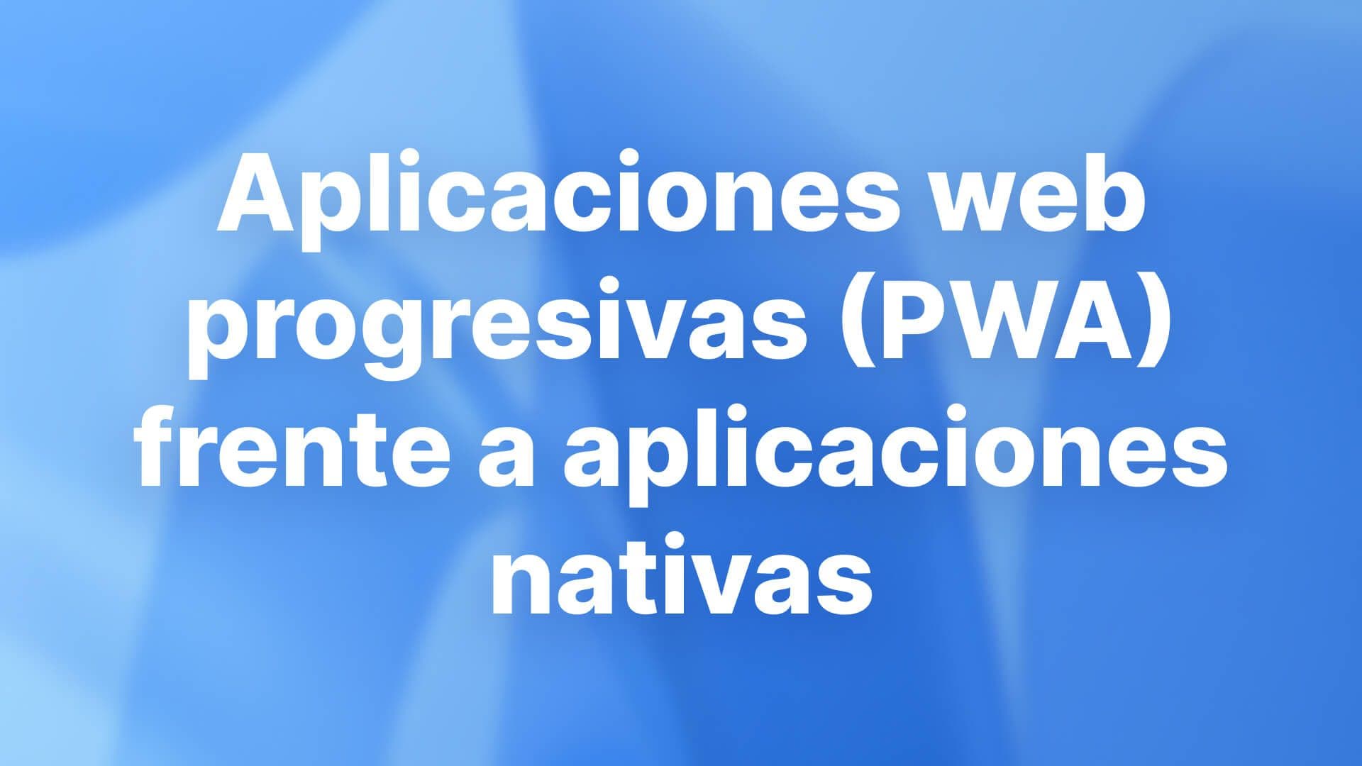 Aplicaciones web progresivas (PWA) frente a aplicaciones nativas