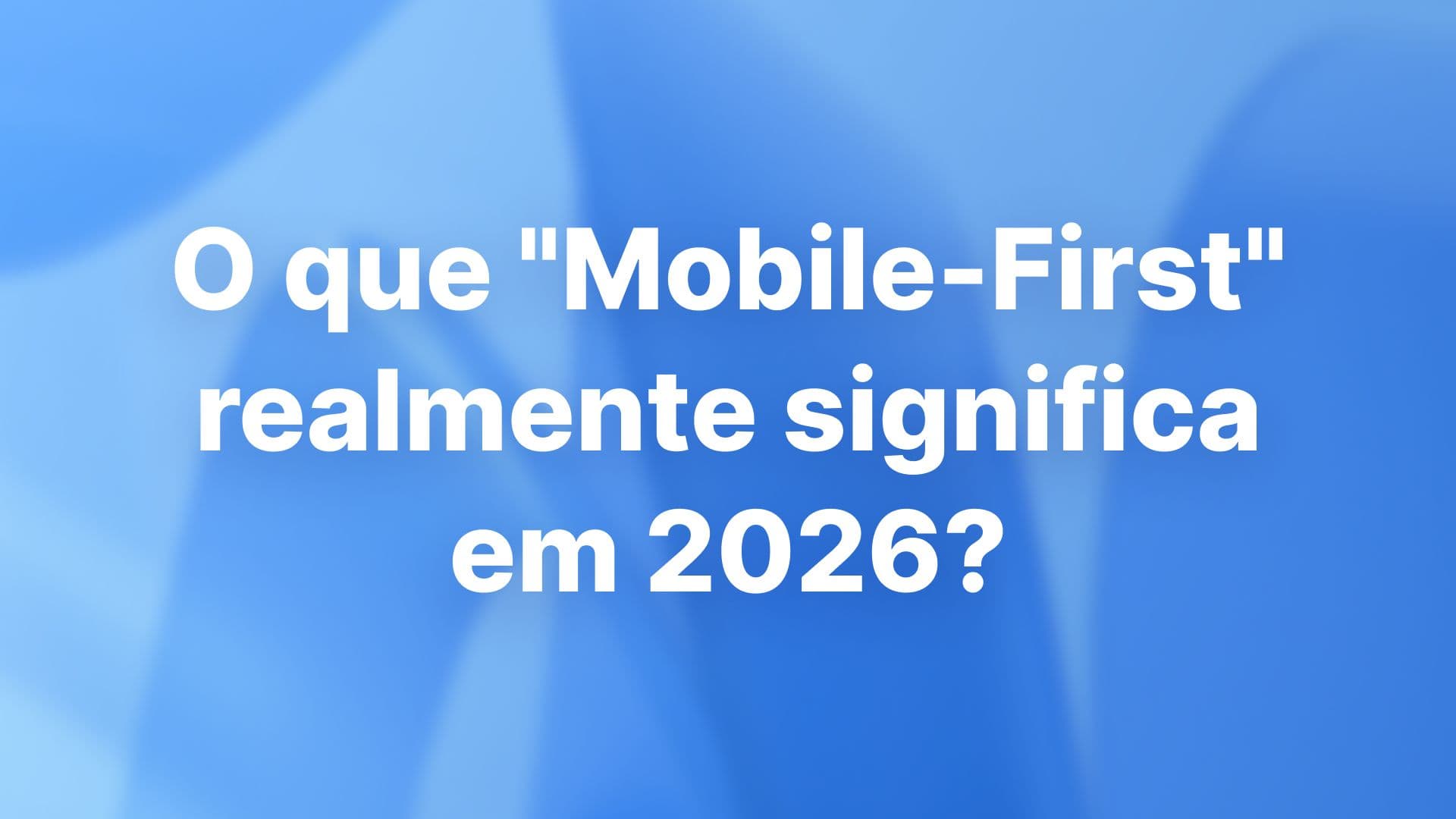O que "Mobile-First" realmente significa em 2026?
