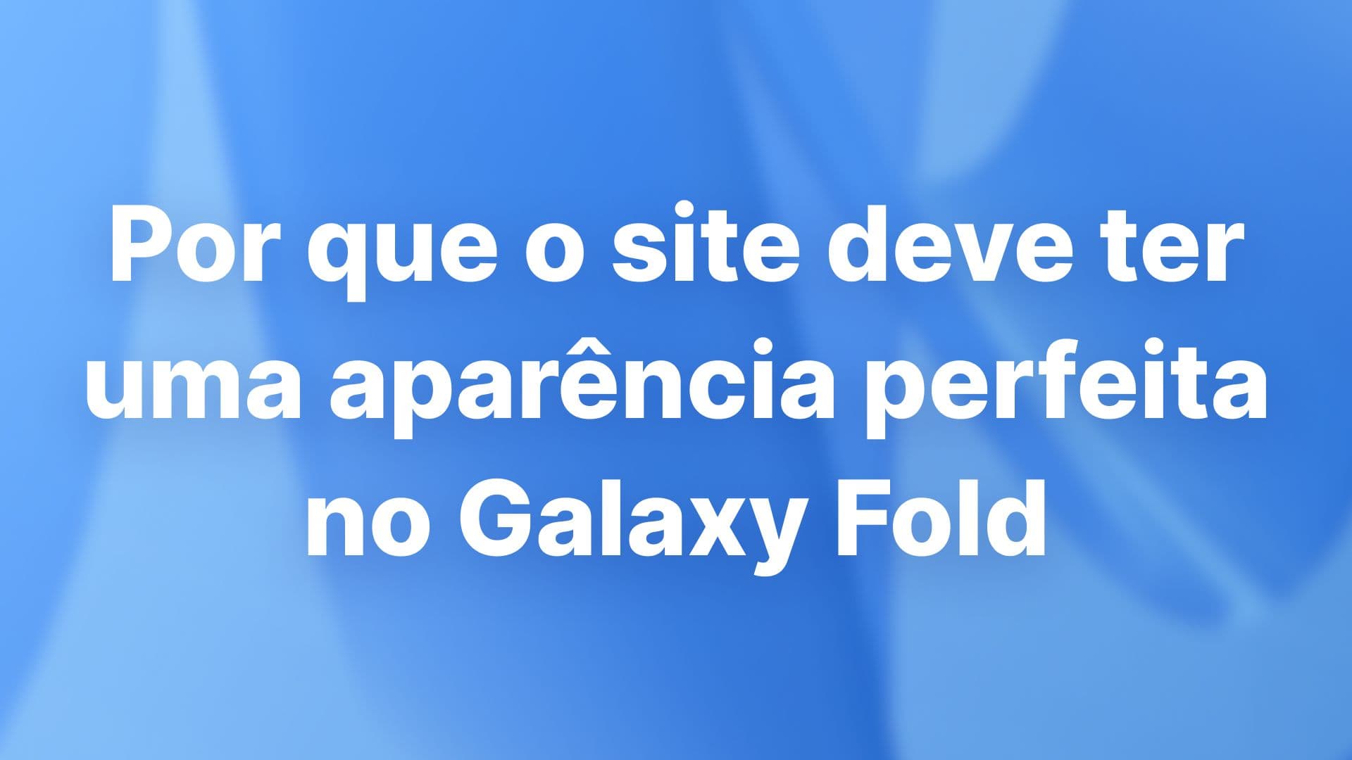 Por que o site deve ter uma aparência perfeita no Galaxy Fold