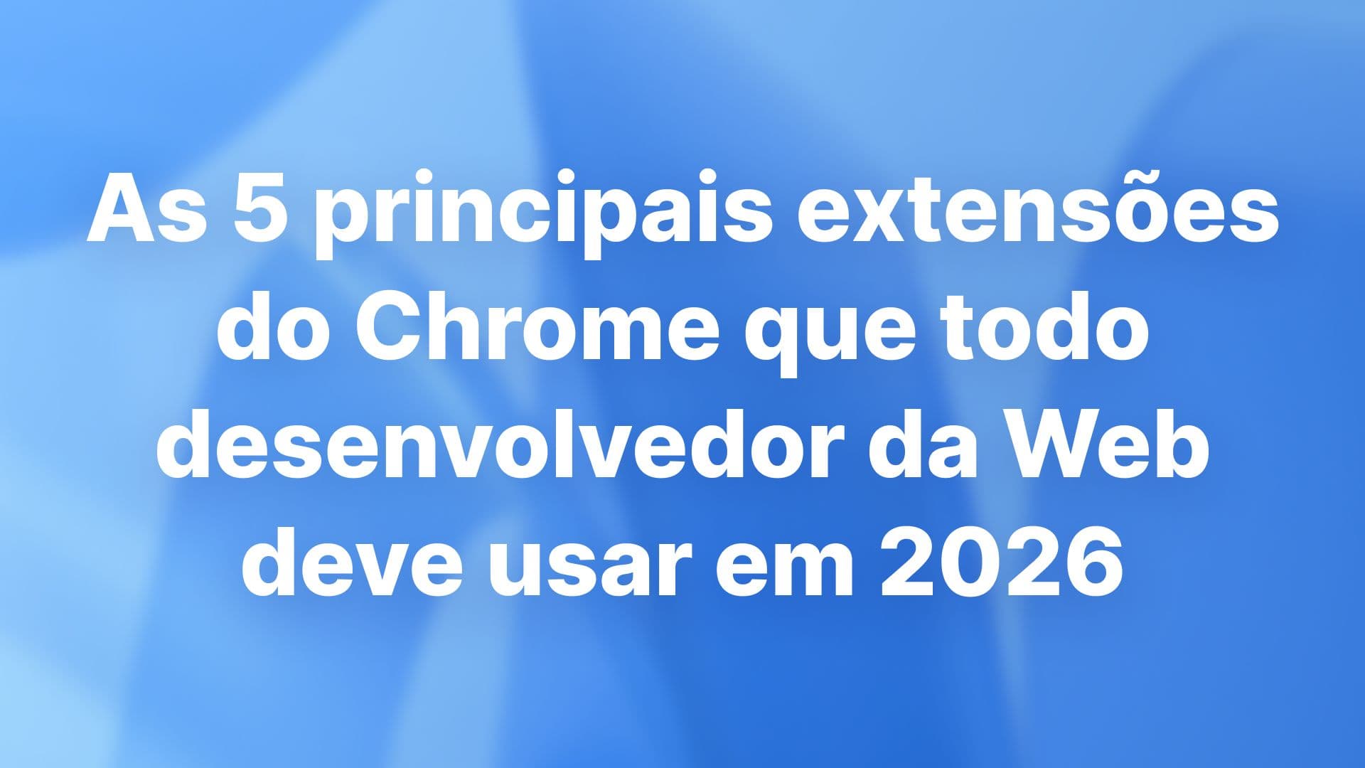 As 5 principais extensões do Chrome que todo desenvolvedor da Web deve usar em 2026