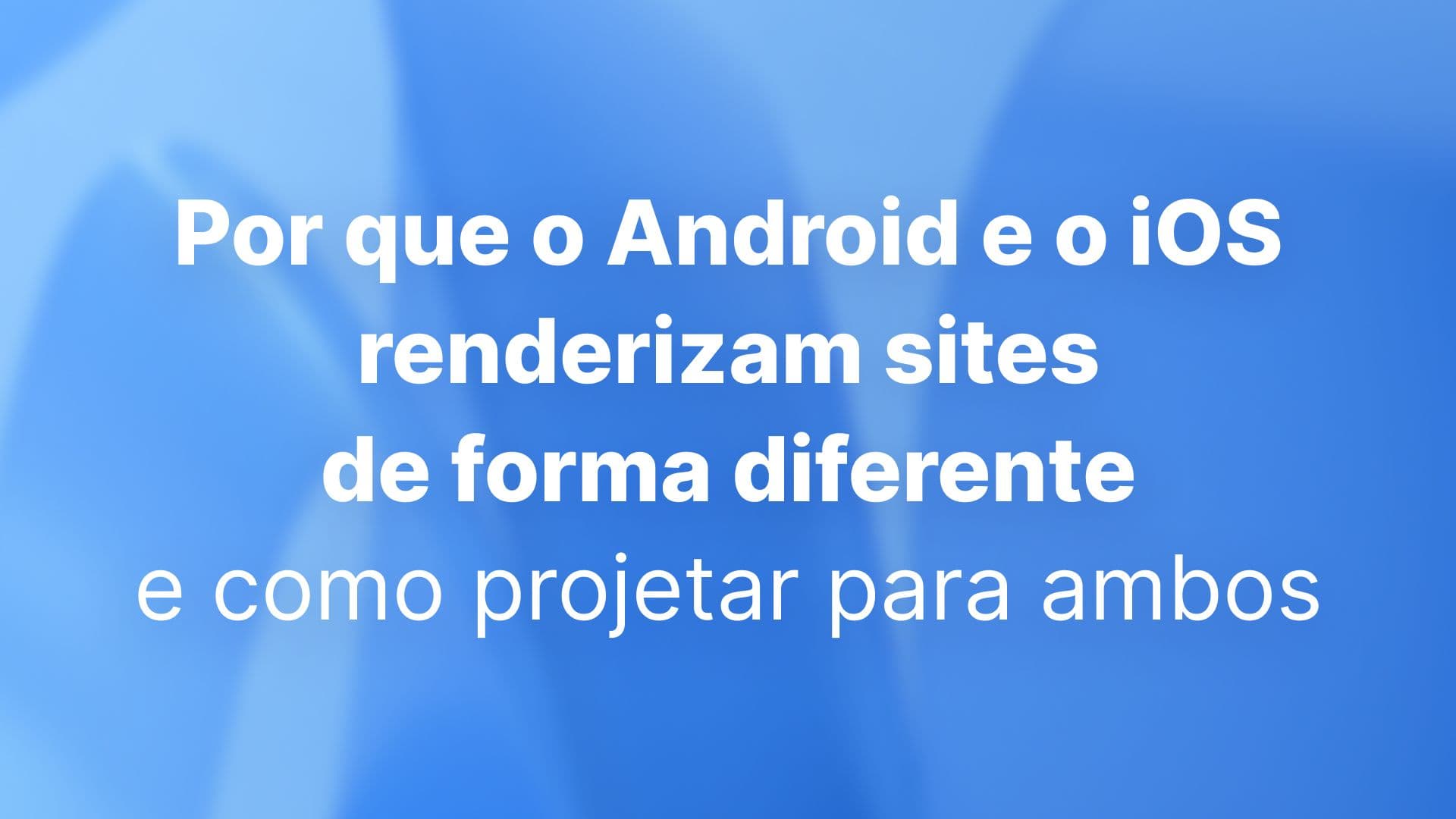 Por que o Android e o iOS renderizam sites de forma diferente e como projetar para ambos