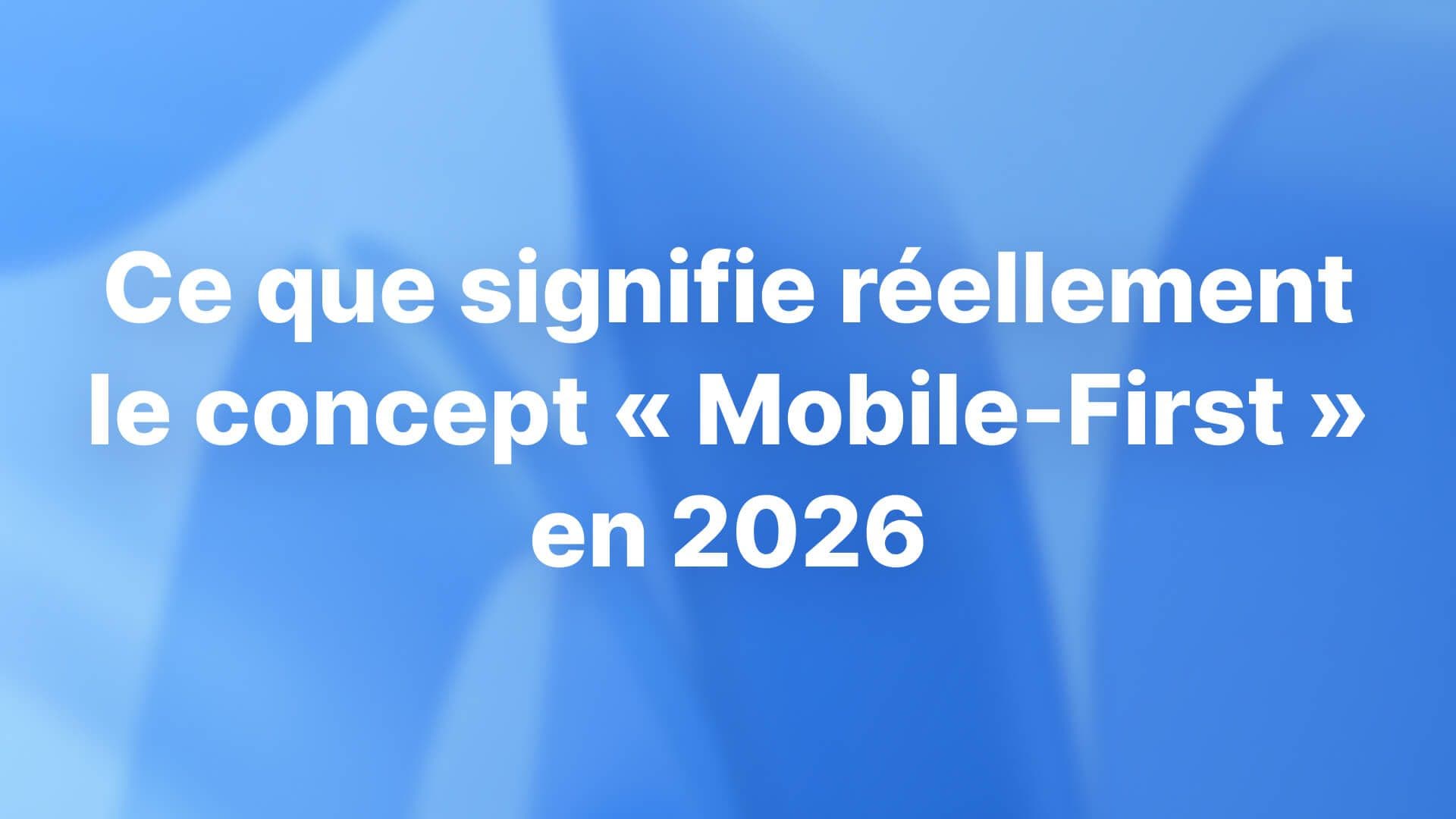 Ce que signifie réellement le concept « Mobile-First » en 2026