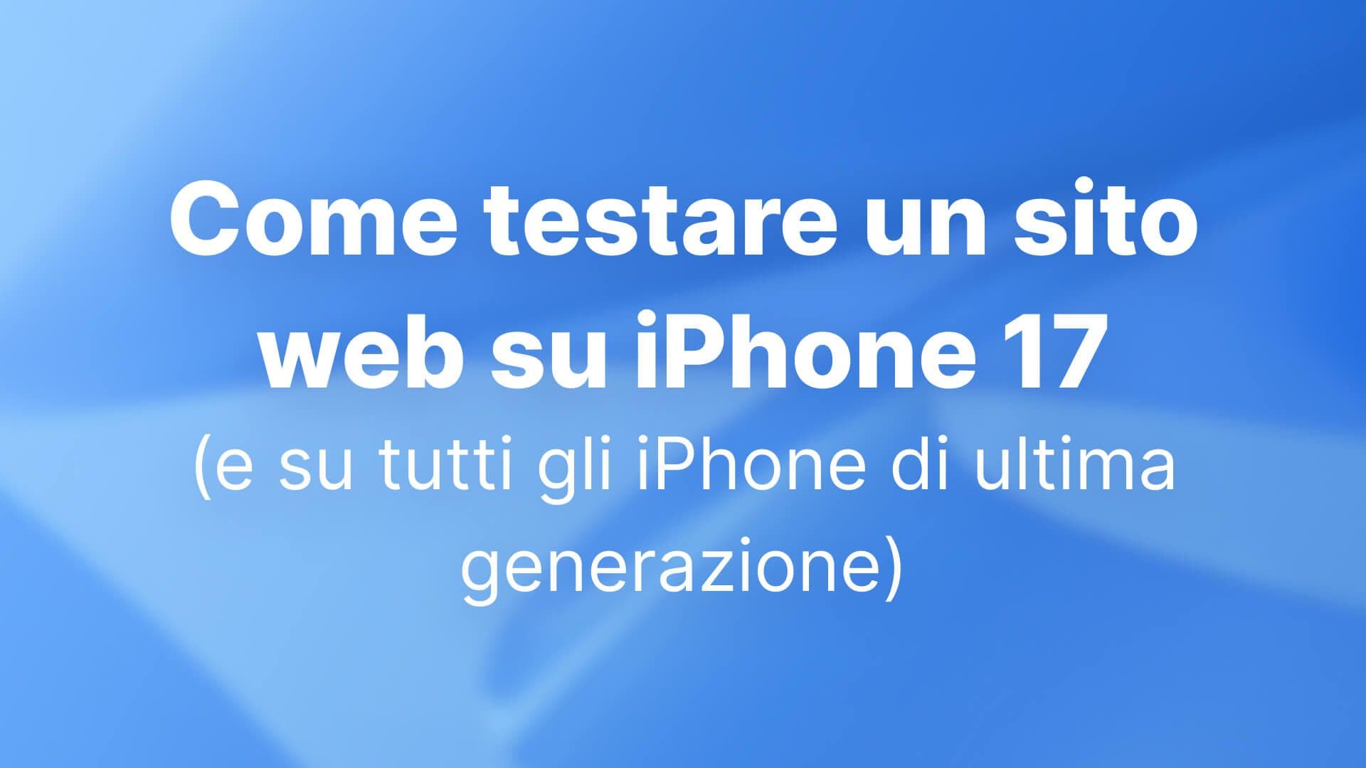 Come testare un sito web su iPhone 17 (e su tutti gli iPhone di ultima generazione): una guida completa per sviluppatori e team UX