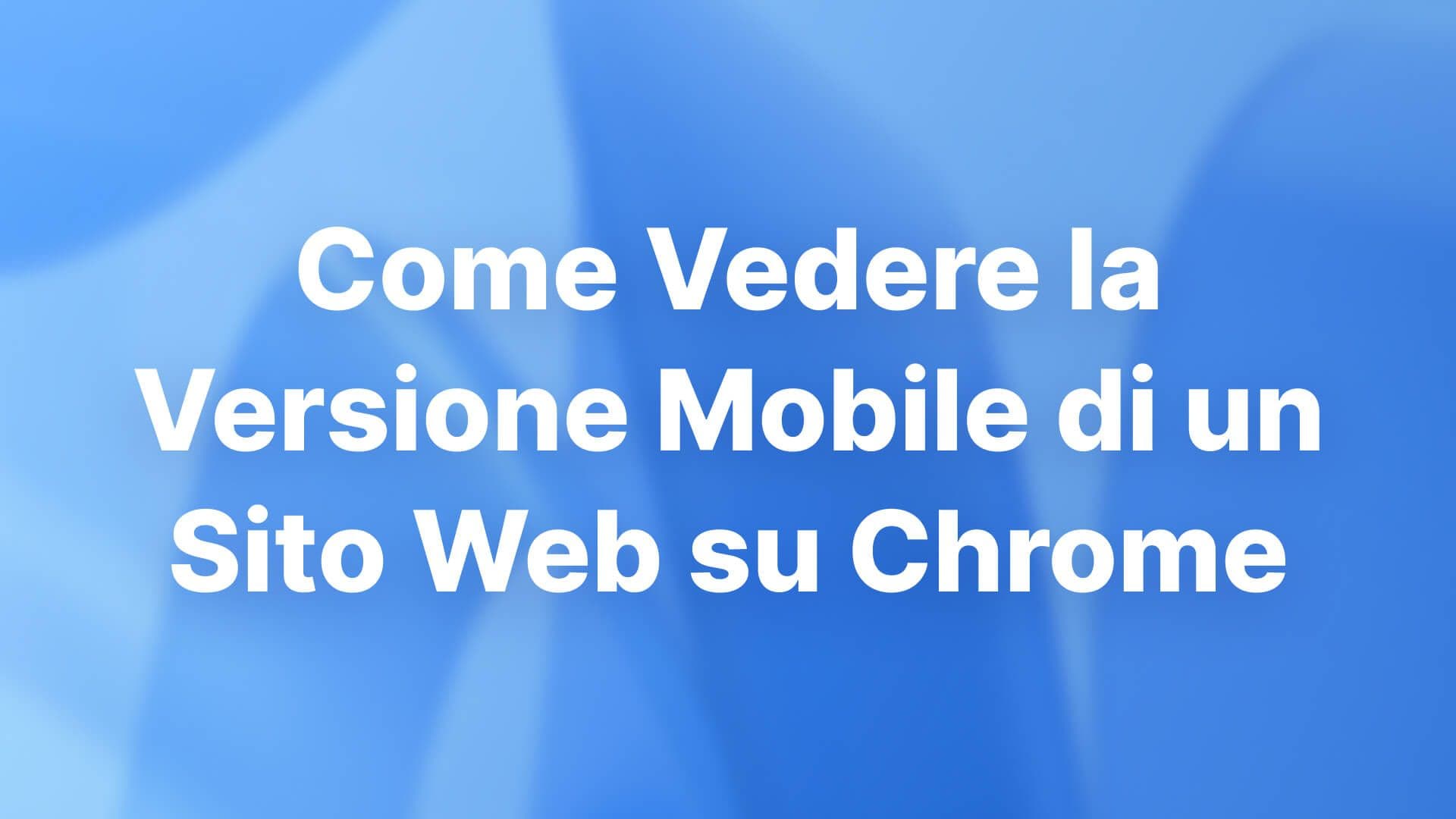 Come Vedere la Versione Mobile di un Sito Web su Chrome