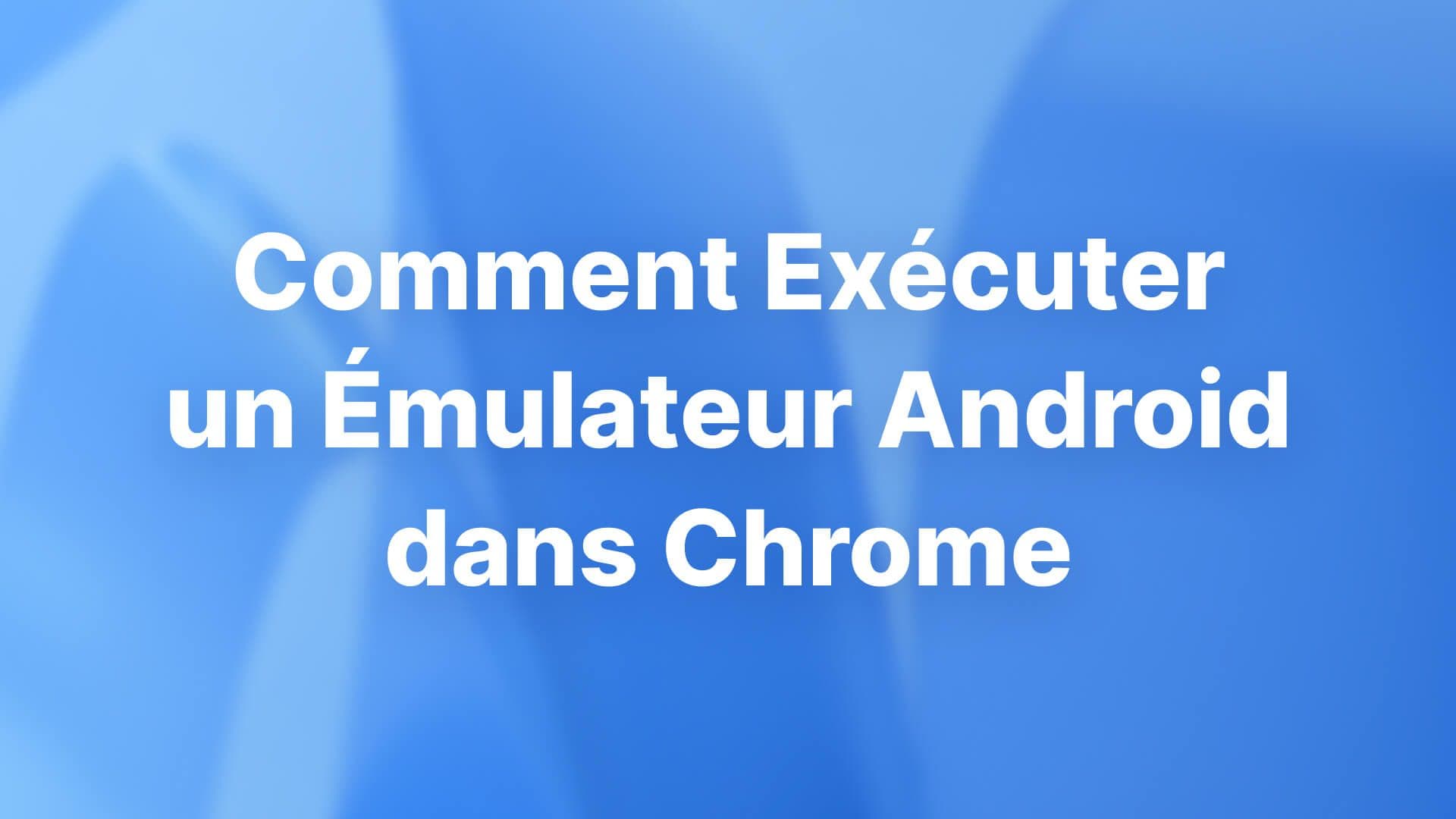 Comment Exécuter un Émulateur Android dans Chrome