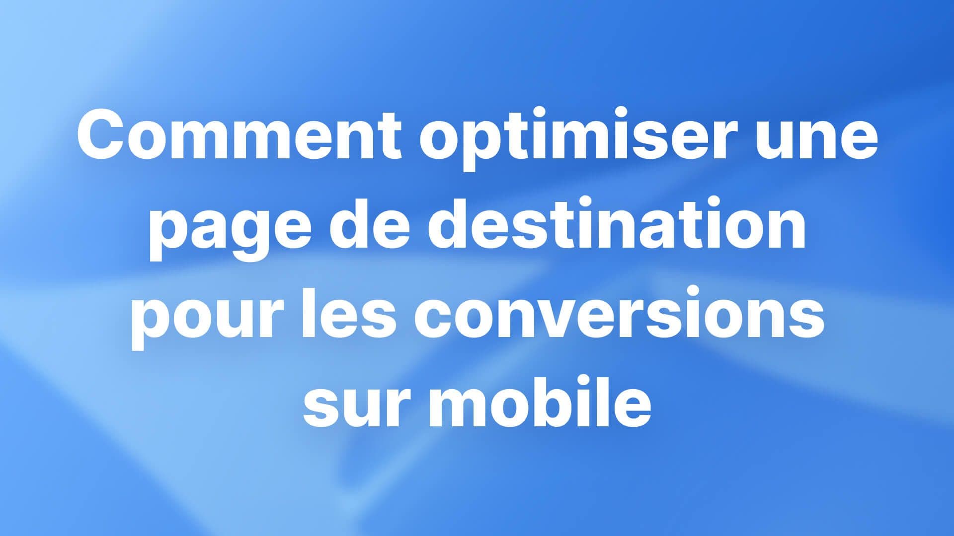 Comment optimiser une page de destination pour les conversions sur mobile