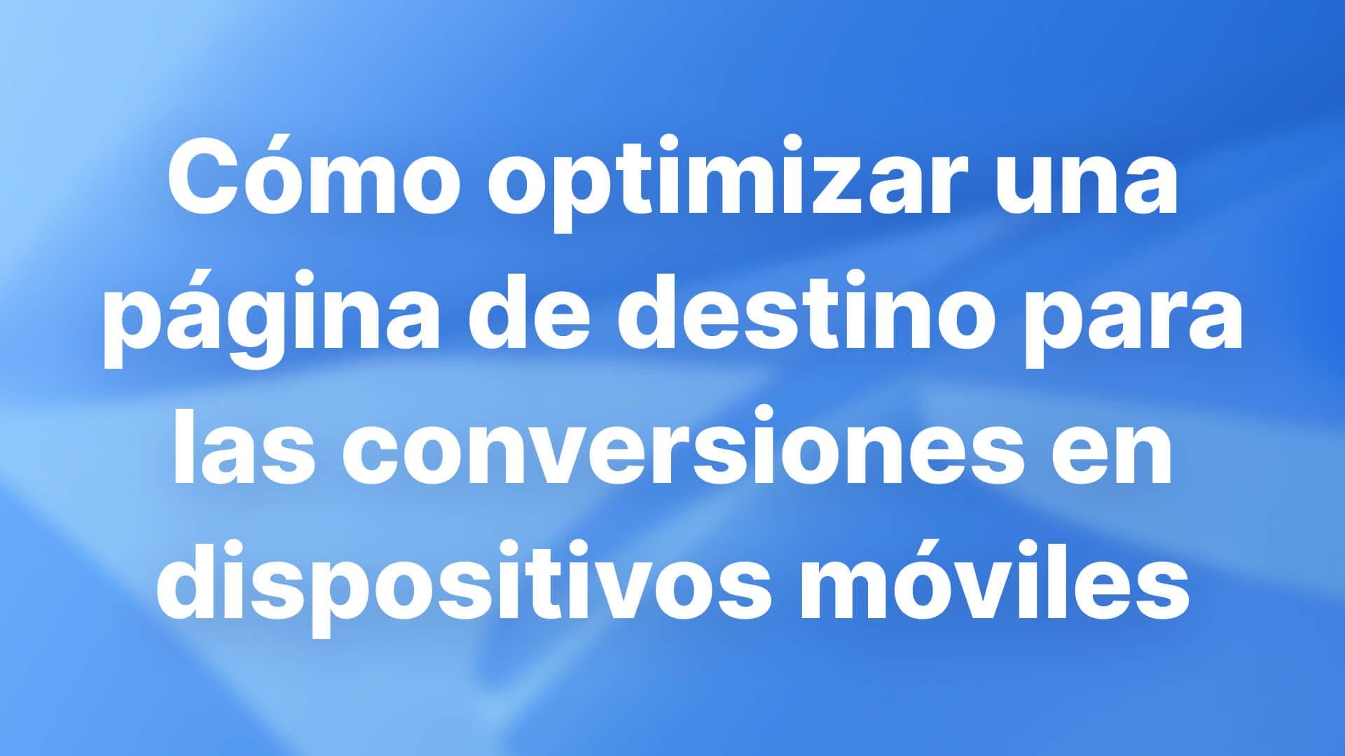 Cómo optimizar una página de destino para las conversiones en dispositivos móviles
