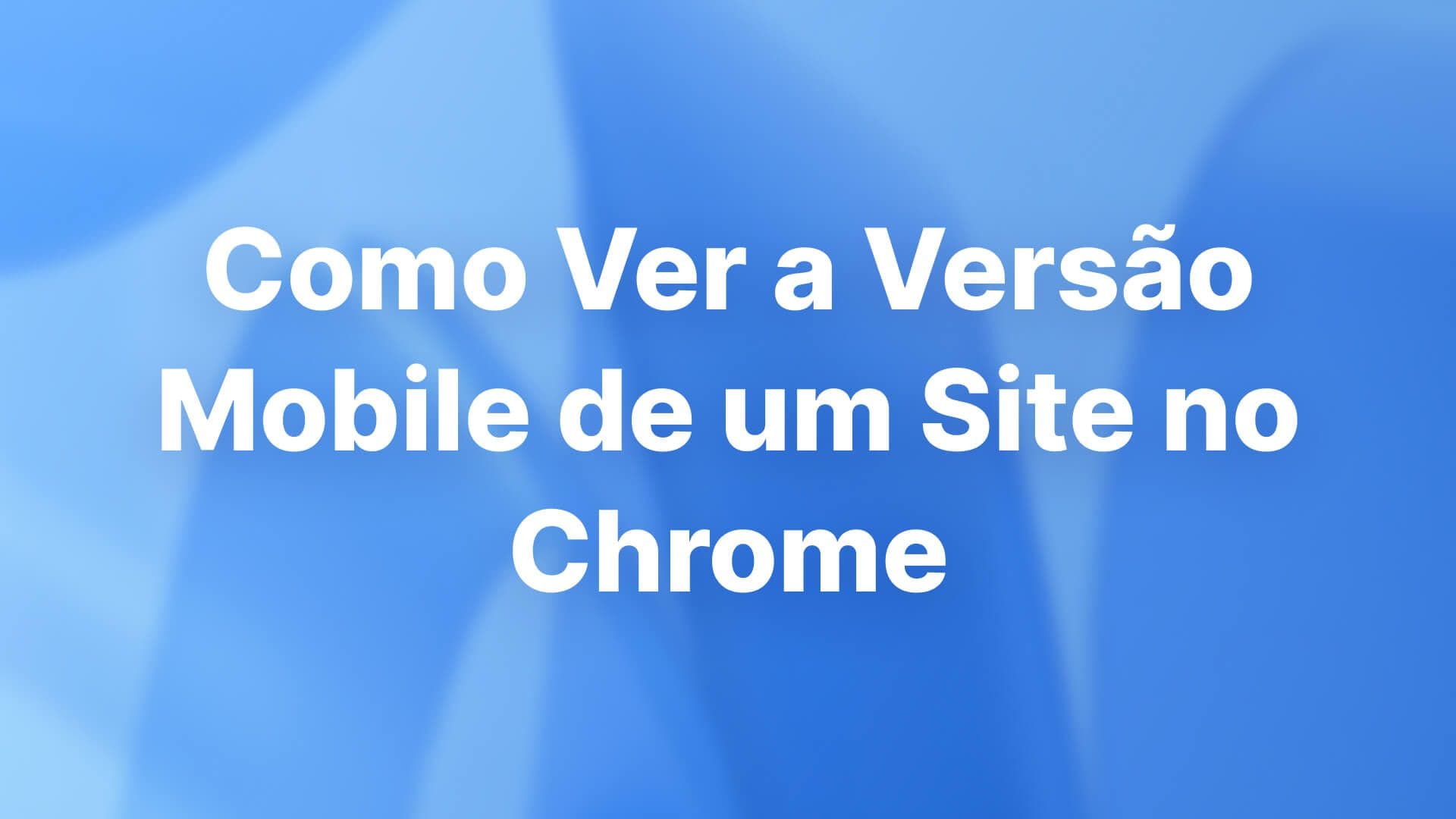 Como Ver a Versão Mobile de um Site no Chrome
