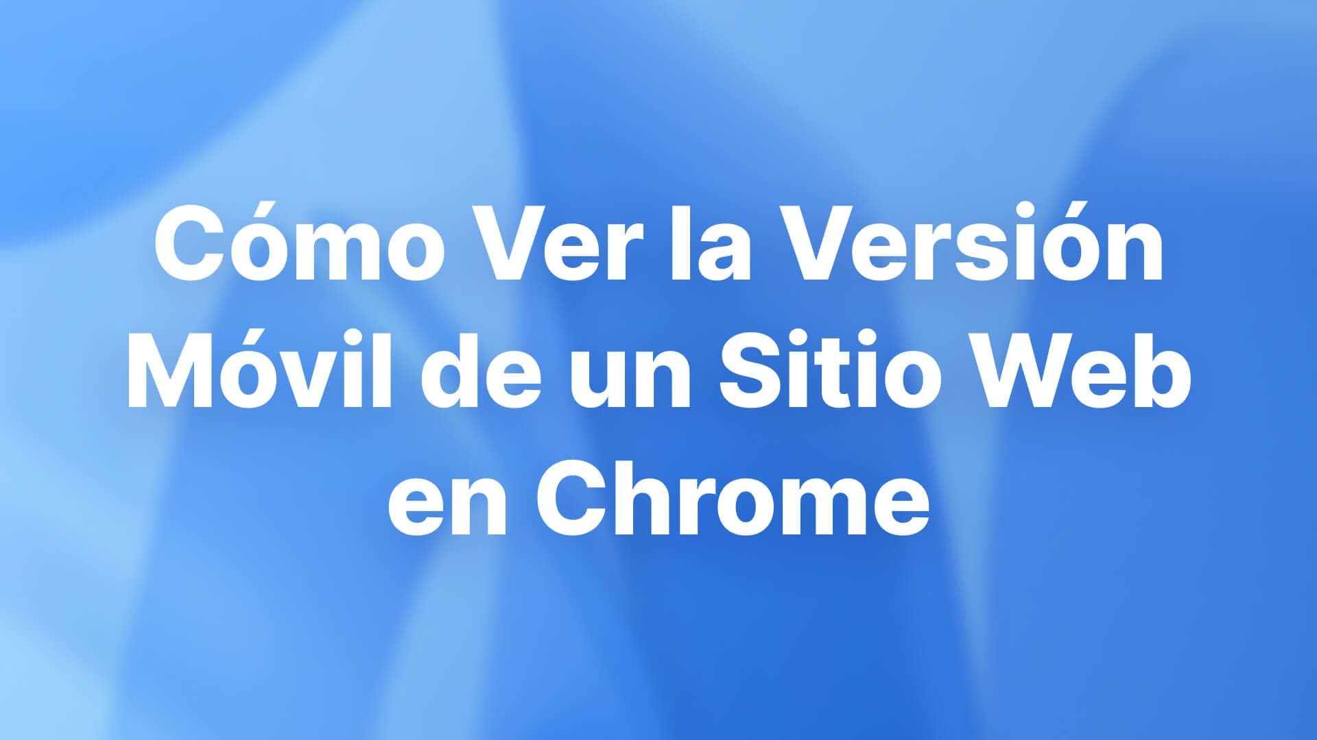 Cómo Ver la Versión Móvil de un Sitio Web en Chrome