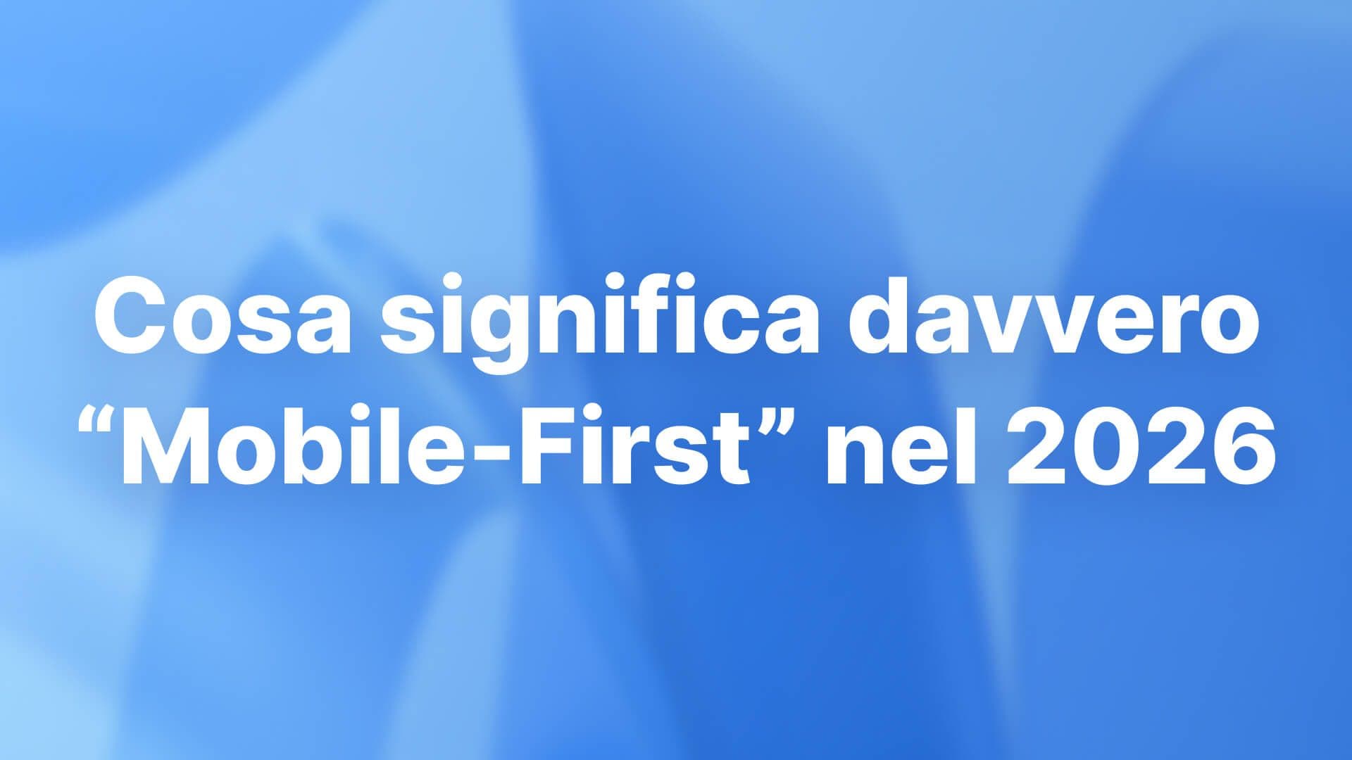 Cosa significa davvero “Mobile-First” nel 2026: perché i siti web moderni devono dare priorità agli smartphone