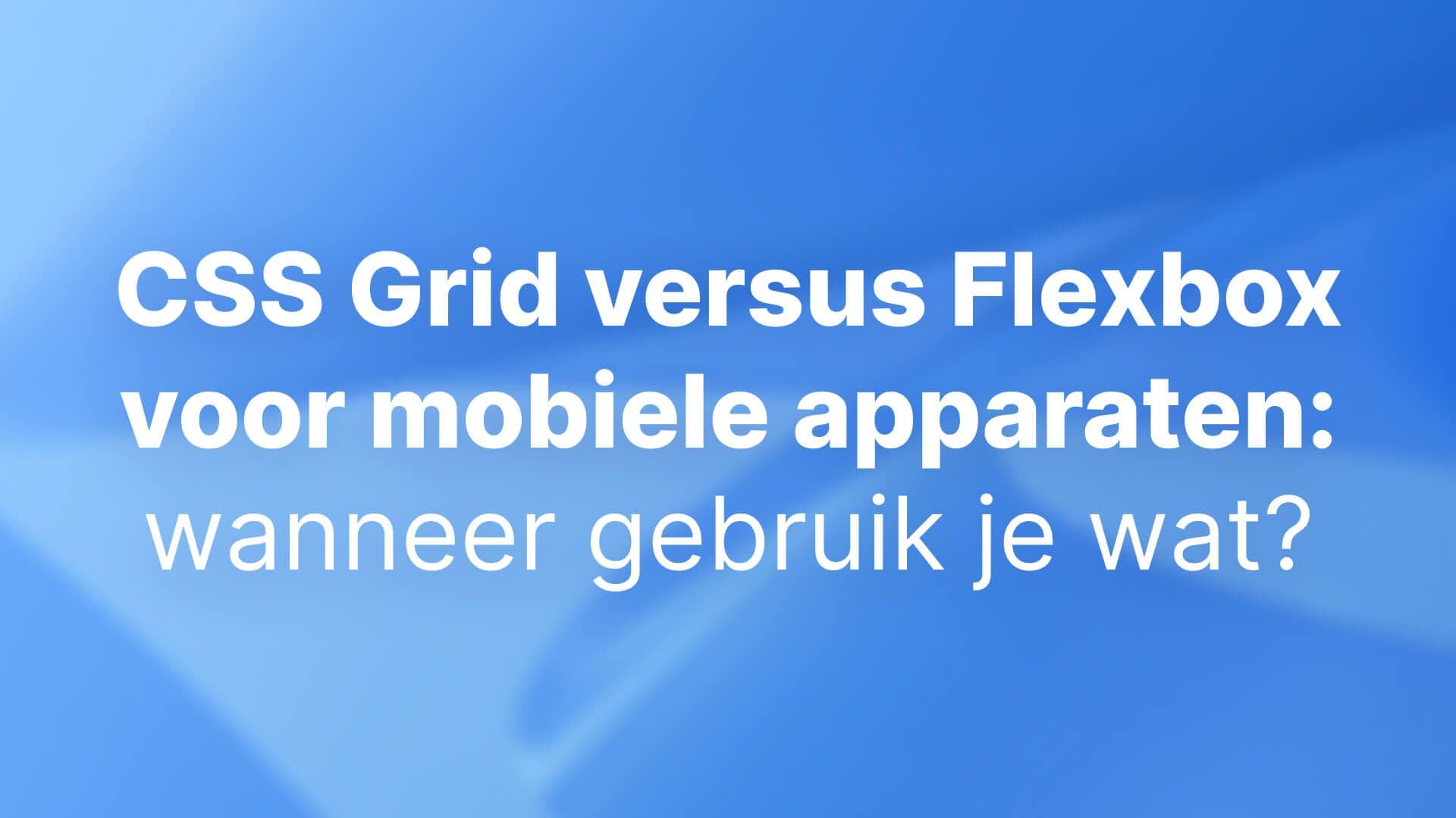 CSS Grid versus Flexbox voor mobiele apparaten: wanneer gebruik je wat?