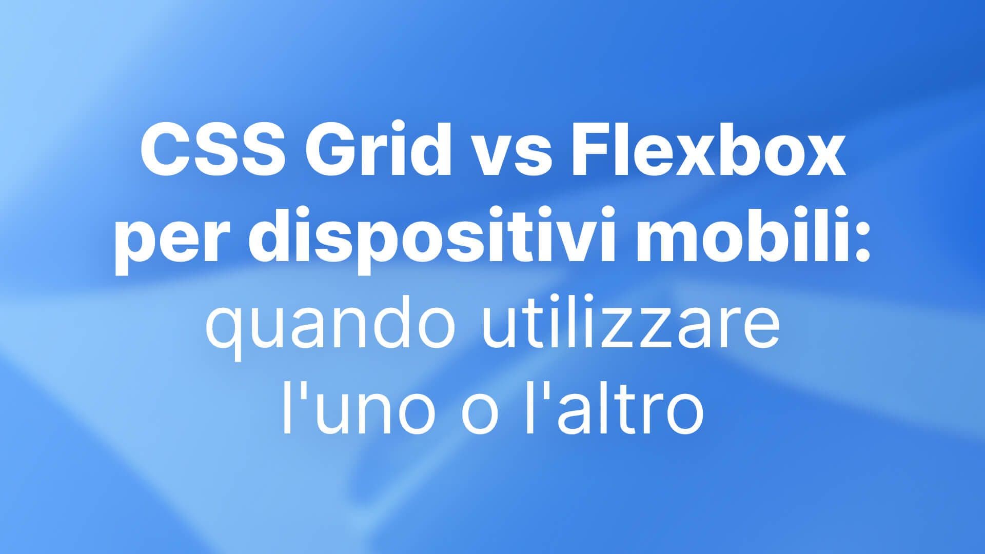CSS Grid vs Flexbox per dispositivi mobili: quando utilizzare l'uno o l'altro