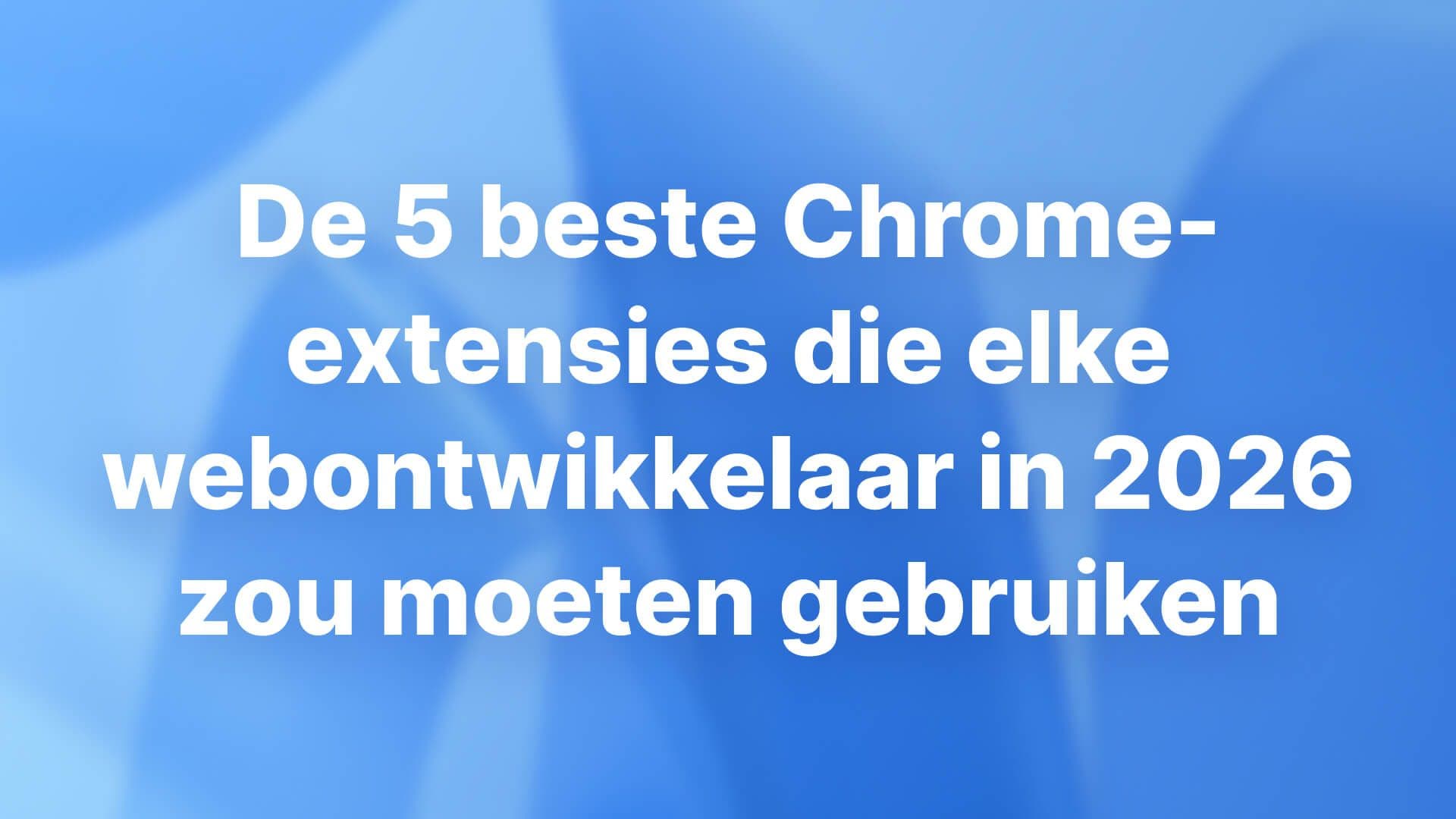 De 5 beste Chrome-extensies die elke webontwikkelaar in 2026 zou moeten gebruiken