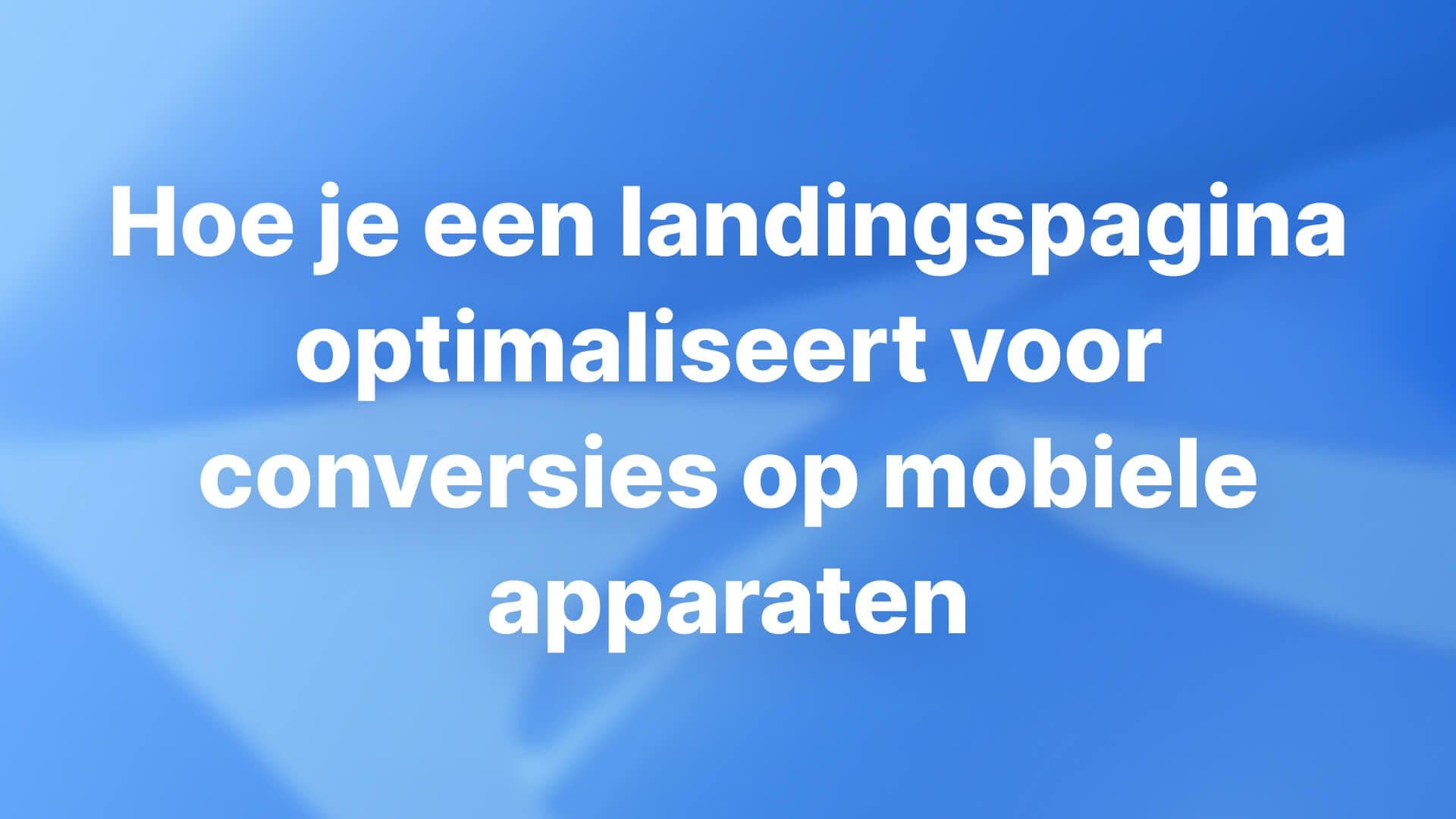Hoe je een landingspagina optimaliseert voor conversies op mobiele apparaten