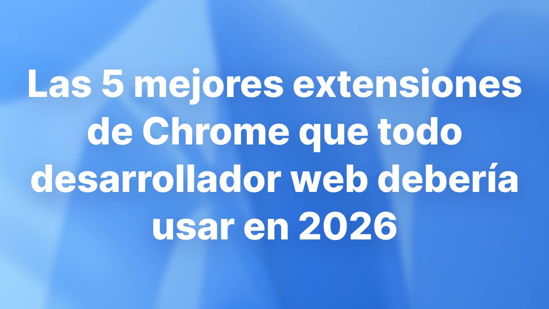 Las 5 mejores extensiones de Chrome que todo desarrollador web debería usar en 2026