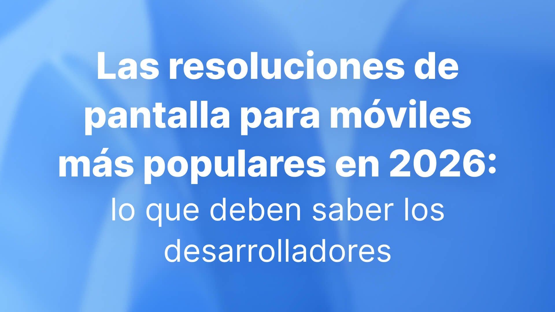 Las resoluciones de pantalla para móviles más populares en 2026: lo que deben saber los desarrolladores