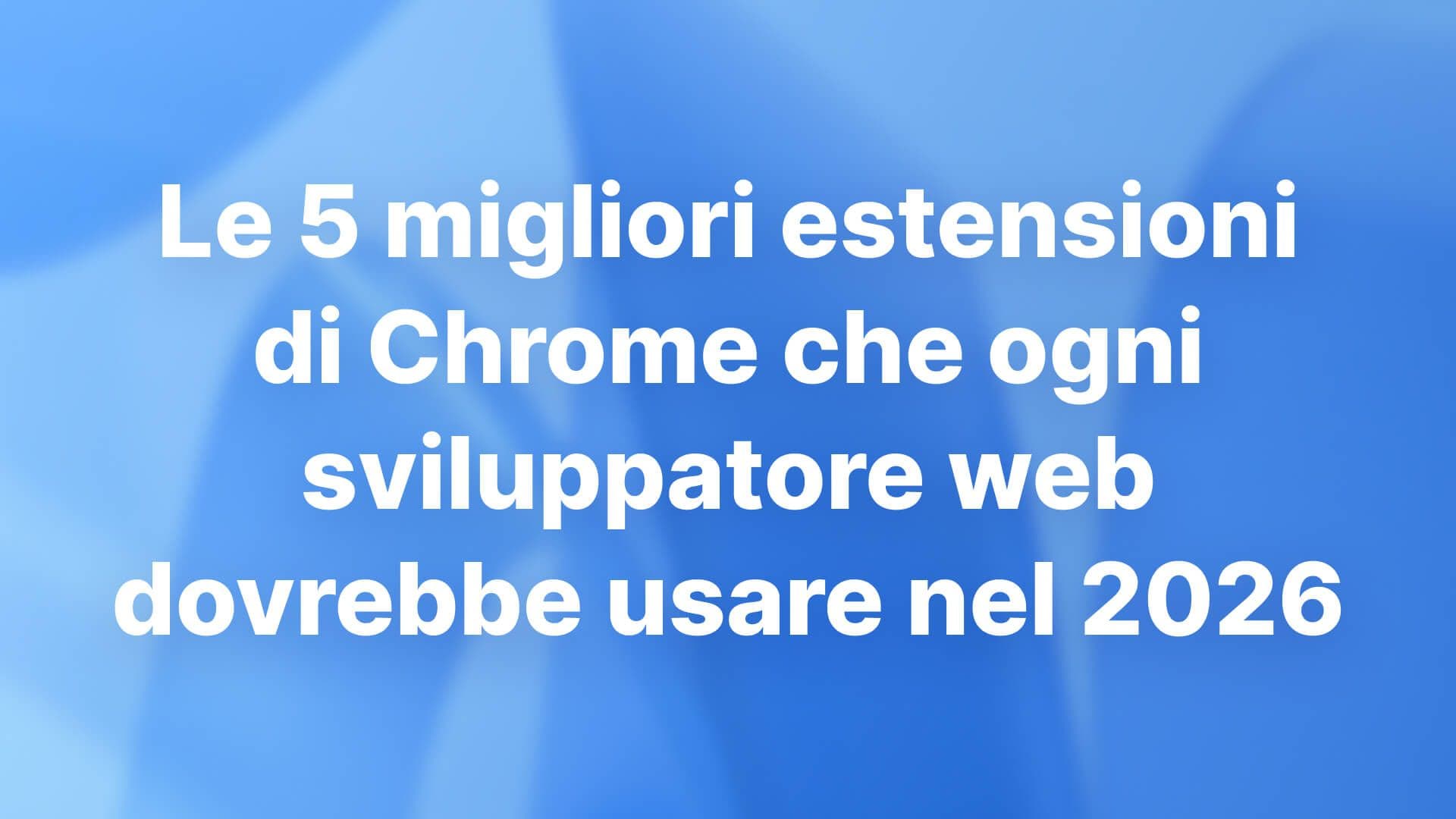 Le 5 migliori estensioni di Chrome che ogni sviluppatore web dovrebbe usare nel 2026