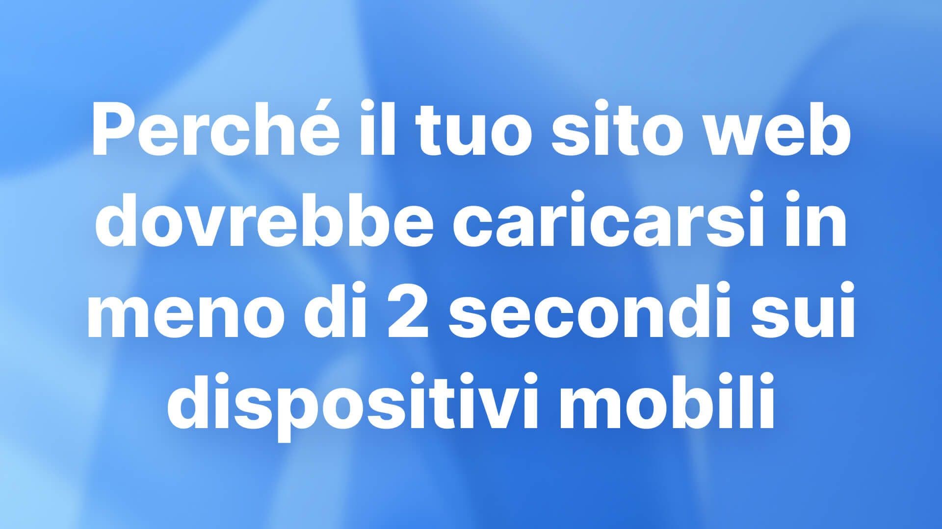 Perché il tuo sito web dovrebbe caricarsi in meno di 2 secondi sui dispositivi mobili