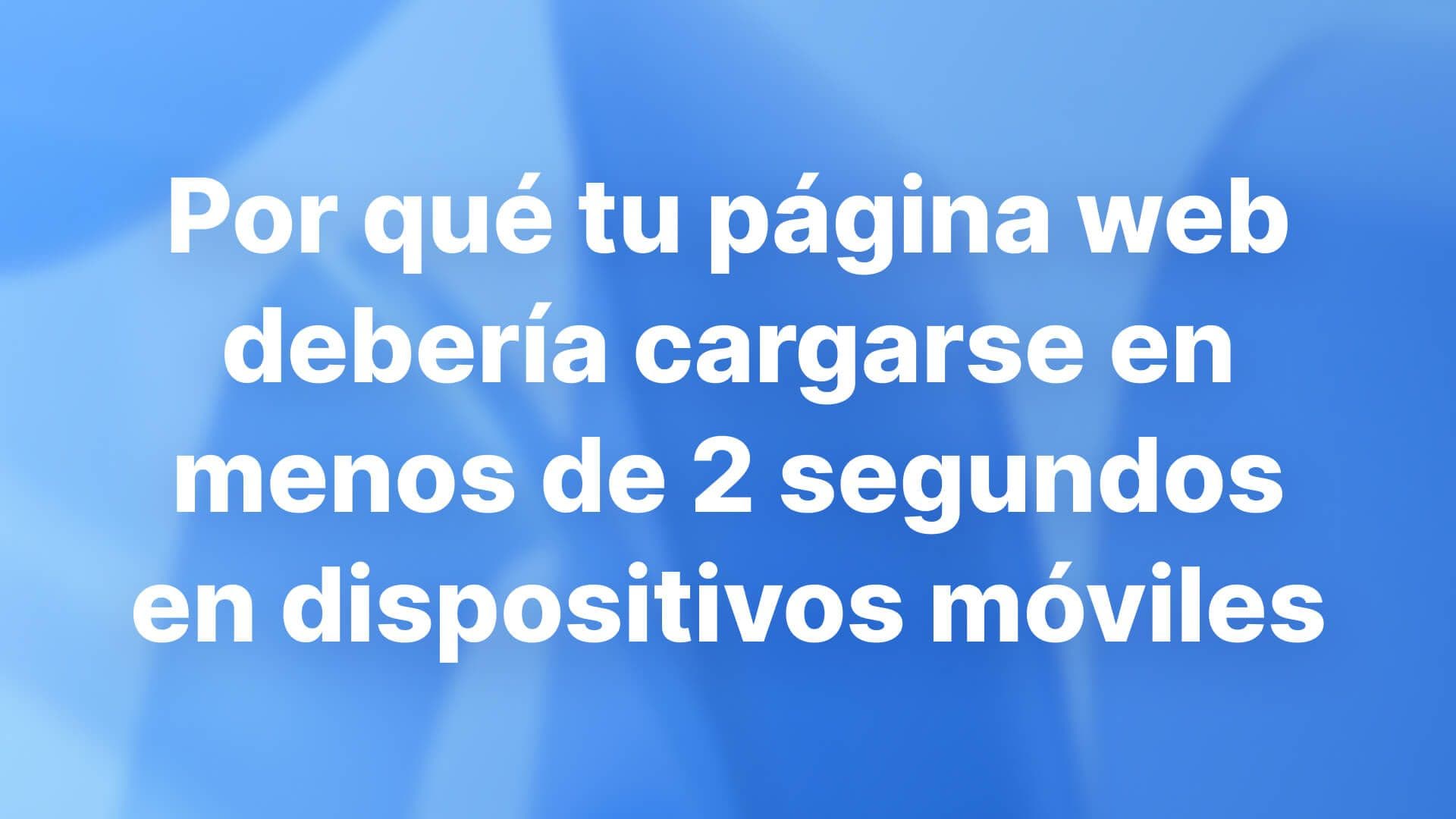 Por qué tu página web debería cargarse en menos de 2 segundos en dispositivos móvile