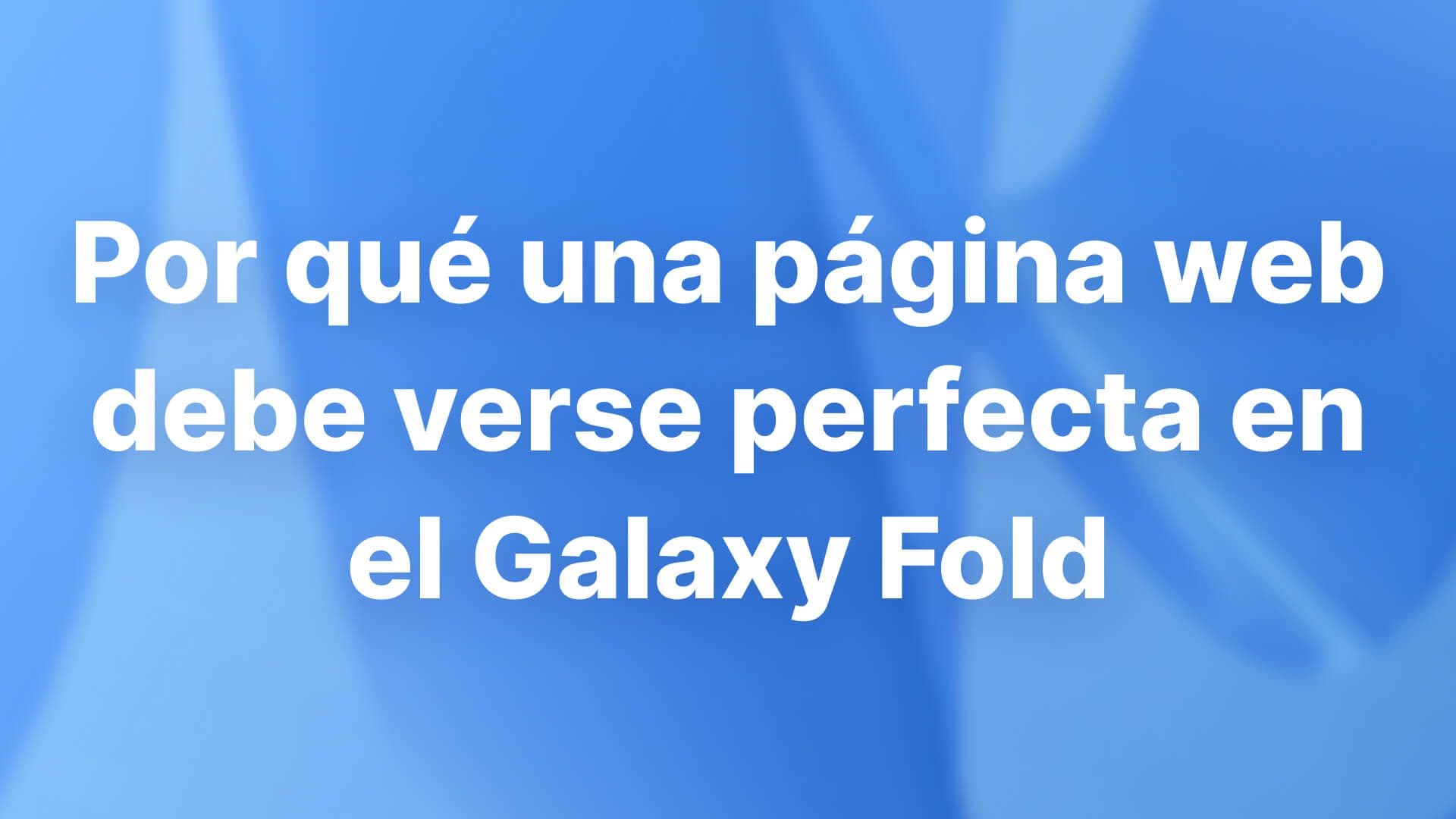 Por qué una página web debe verse perfecta en el Galaxy Fold