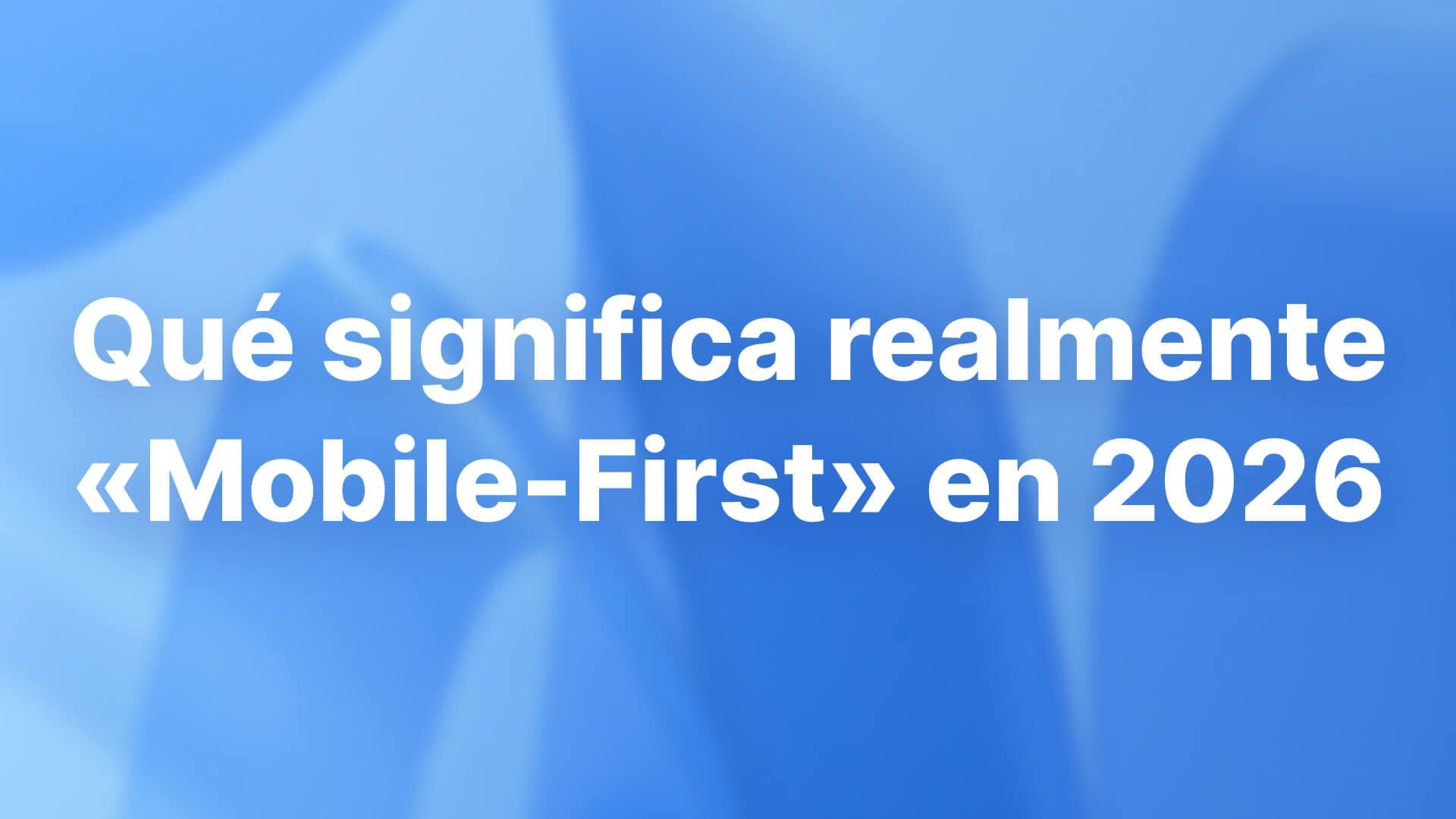 Qué significa realmente «Mobile-First» en 2026