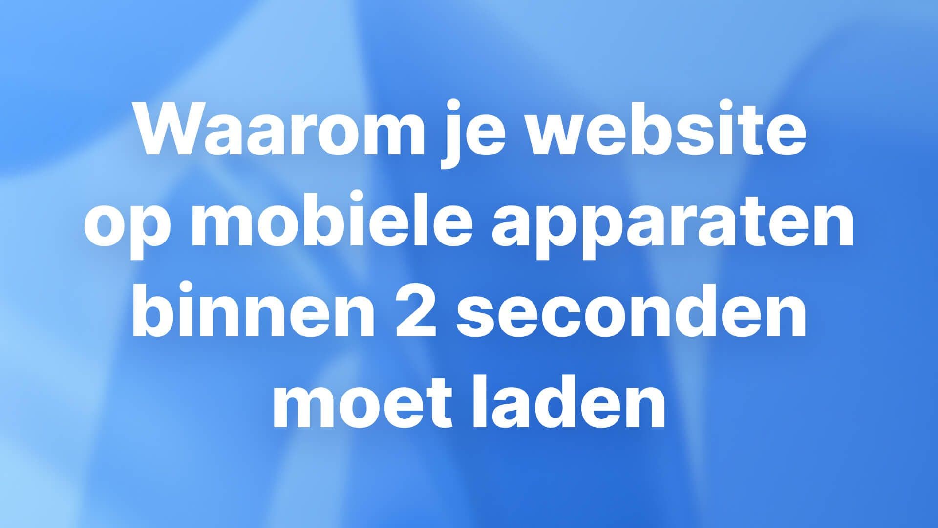 Waarom je website op mobiele apparaten binnen 2 seconden moet laden